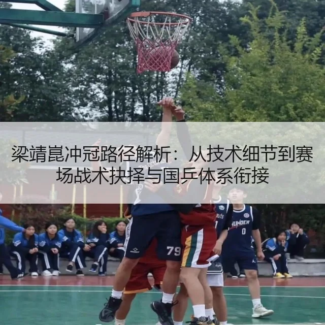梁靖崑冲冠路径解析：从技术细节到赛场战术抉择与国乒体系衔接 - WorldCupChina